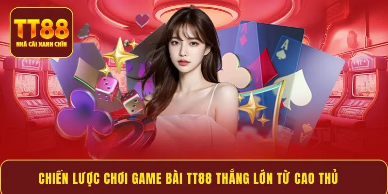 Chiến lược chơi game bài TT88 thắng lớn từ cao thủ